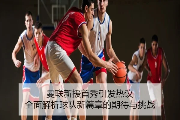 曼联新援首秀引发热议 全面解析球队新篇章的期待与挑战