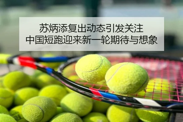 苏炳添复出动态引发关注 中国短跑迎来新一轮期待与想象