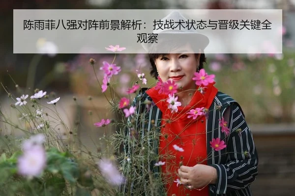 陈雨菲八强对阵前景解析：技战术状态与晋级关键全观察