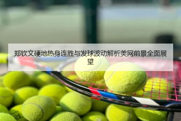 郑钦文硬地热身连胜与发球波动解析美网前景全面展望