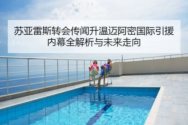 苏亚雷斯转会传闻升温迈阿密国际引援内幕全解析与未来走向