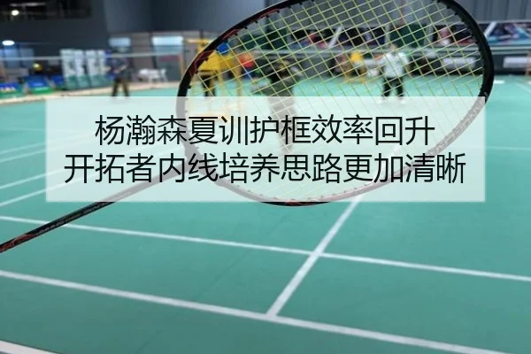 杨瀚森夏训护框效率回升 开拓者内线培养思路更加清晰