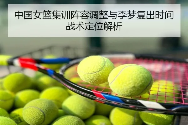 中国女篮集训阵容调整与李梦复出时间战术定位解析