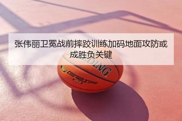 张伟丽卫冕战前摔跤训练加码地面攻防或成胜负关键