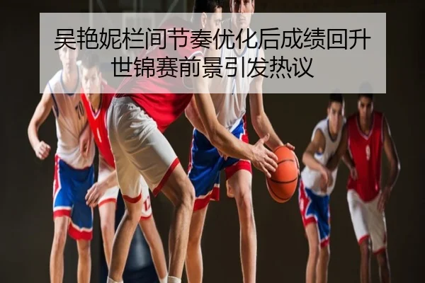 吴艳妮栏间节奏优化后成绩回升 世锦赛前景引发热议