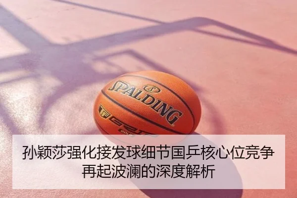 孙颖莎强化接发球细节国乒核心位竞争再起波澜的深度解析