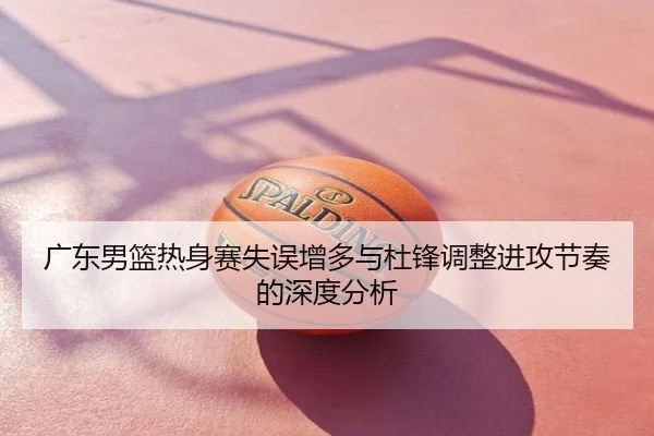 广东男篮热身赛失误增多与杜锋调整进攻节奏的深度分析