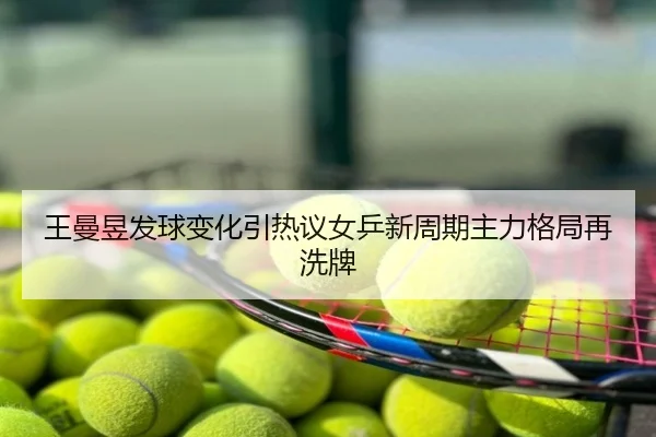 王曼昱发球变化引热议女乒新周期主力格局再洗牌