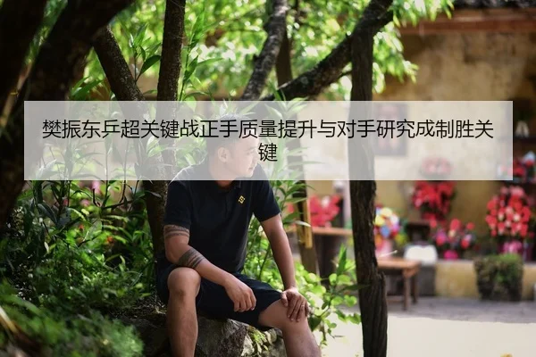 樊振东乒超关键战正手质量提升与对手研究成制胜关键