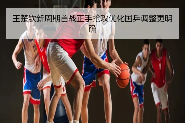 王楚钦新周期首战正手抢攻优化国乒调整更明确