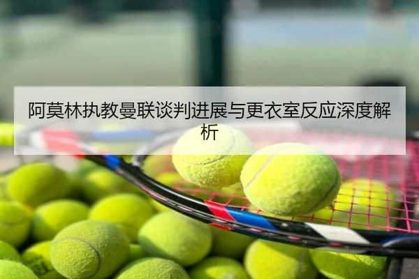 阿莫林执教曼联谈判进展与更衣室反应深度解析
