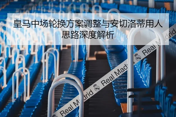 皇马中场轮换方案调整与安切洛蒂用人思路深度解析
