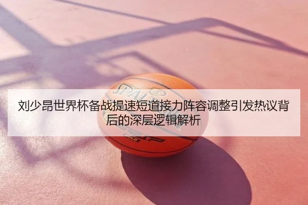 刘少昂世界杯备战提速短道接力阵容调整引发热议背后的深层逻辑解析