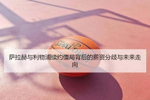 萨拉赫与利物浦续约僵局背后的薪资分歧与未来走向