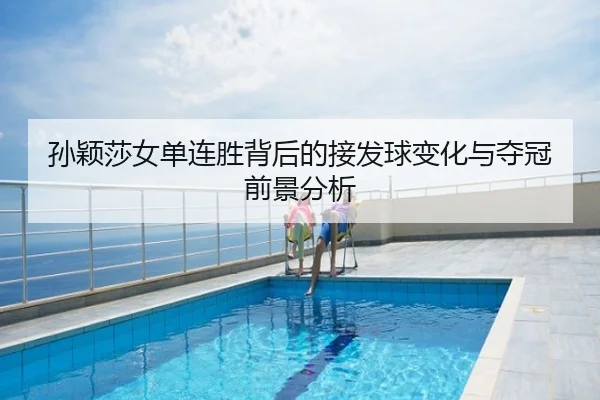 孙颖莎女单连胜背后的接发球变化与夺冠前景分析
