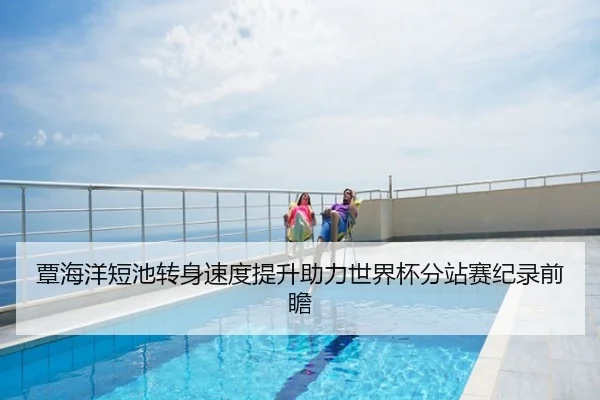 覃海洋短池转身速度提升助力世界杯分站赛纪录前瞻